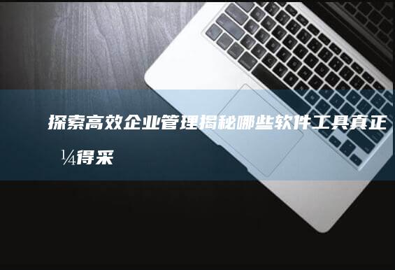 探索高效企业管理：揭秘哪些软件工具真正值得采用